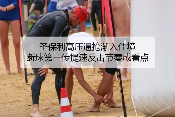 圣保利高压逼抢渐入佳境 断球第一传提速反击节奏成看点